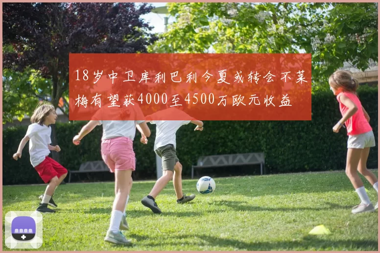 18岁中卫库利巴利今夏或转会不莱梅有望获4000至4500万欧元收益