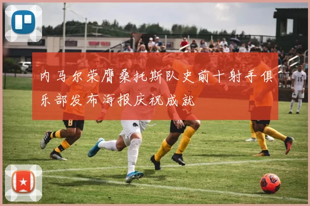 内马尔荣膺桑托斯队史前十射手俱乐部发布海报庆祝成就