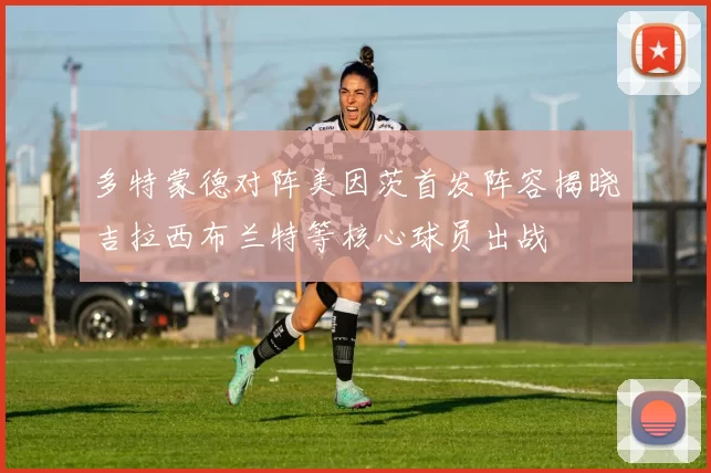 多特蒙德对阵美因茨首发阵容揭晓吉拉西布兰特等核心球员出战
