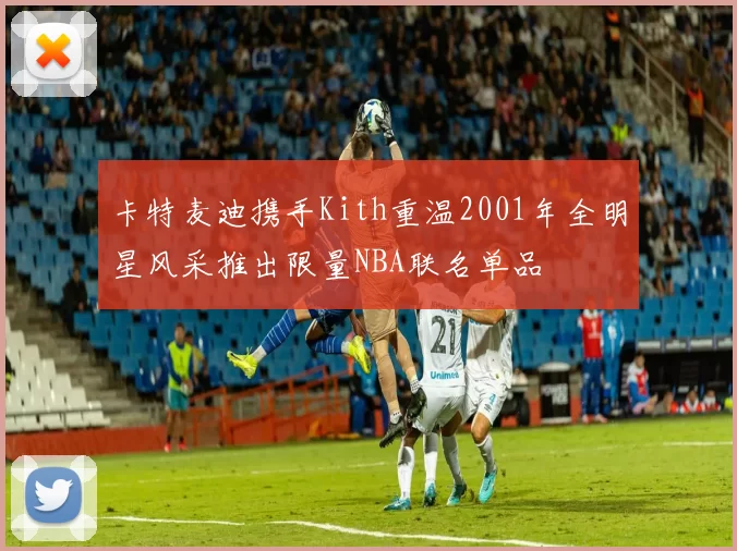 卡特麦迪携手Kith重温2001年全明星风采推出限量NBA联名单品