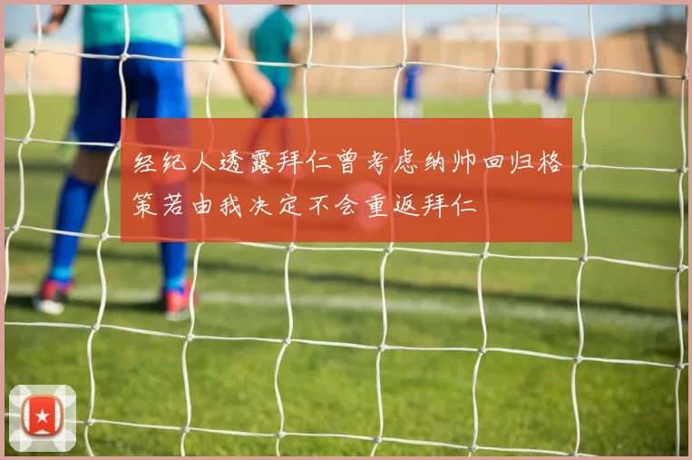 经纪人透露拜仁曾考虑纳帅回归格策若由我决定不会重返拜仁