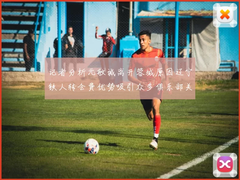 记者分析元敏诚离开蓉城原因辽宁铁人转会费优势吸引众多俱乐部关注