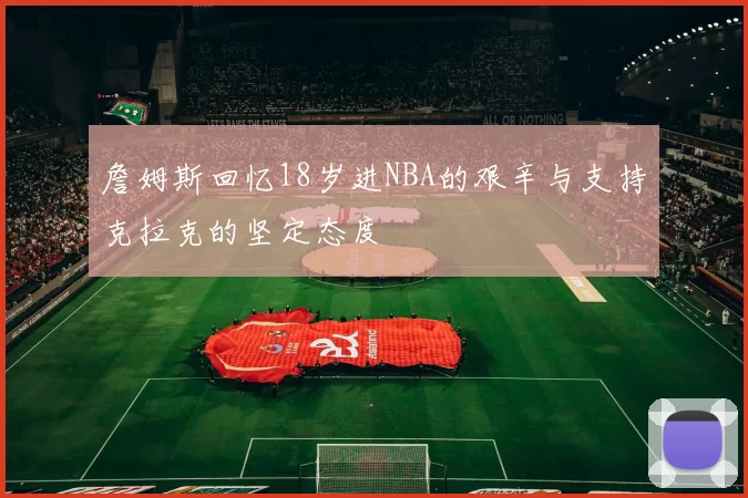 詹姆斯回忆18岁进NBA的艰辛与支持克拉克的坚定态度