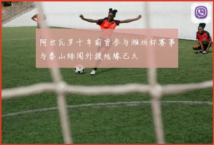 阿尔瓦罗十年前曾参与潍坊杯赛事与泰山绯闻外援结缘已久