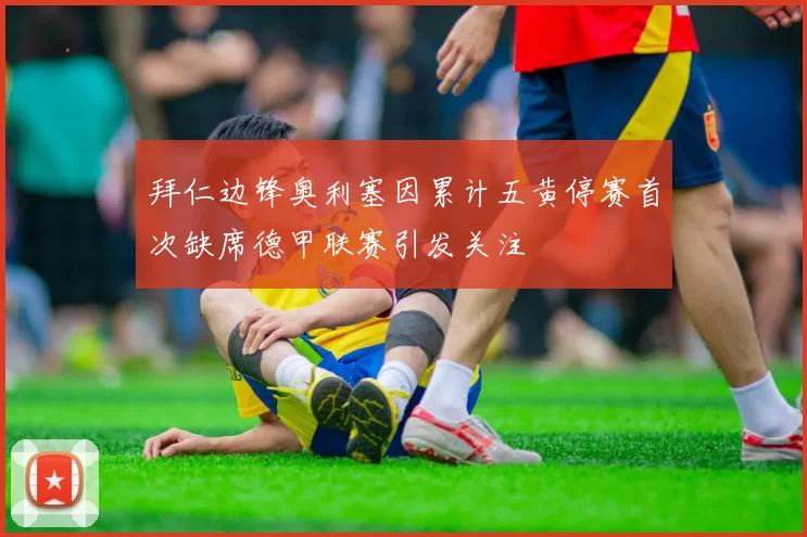 拜仁边锋奥利塞因累计五黄停赛首次缺席德甲联赛引发关注
