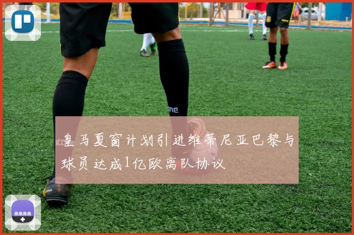 皇马夏窗计划引进维蒂尼亚巴黎与球员达成1亿欧离队协议