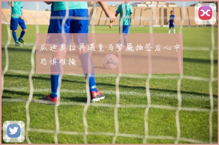 瓜迪奥拉再遇皇马梦魇抽签后心中恐惧难掩