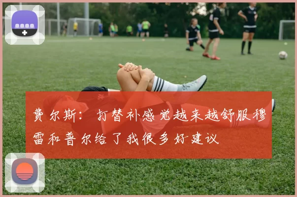费尔斯：打替补感觉越来越舒服穆雷和普尔给了我很多好建议