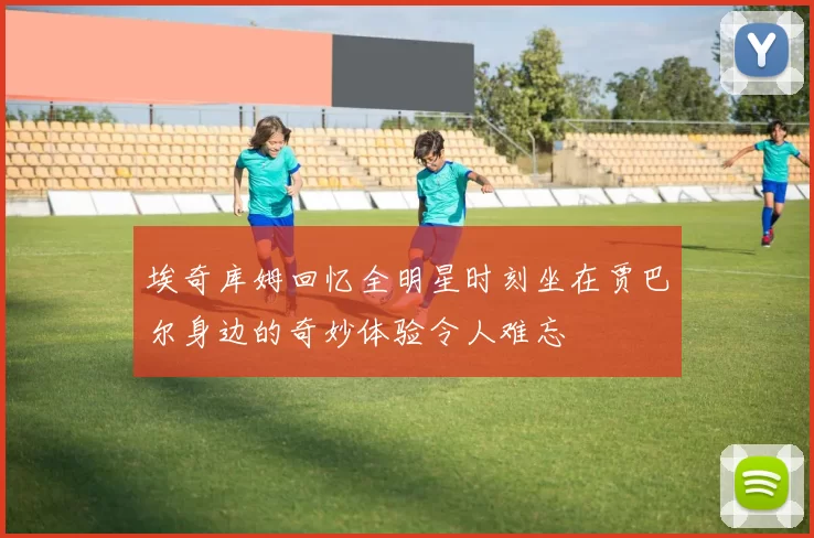 埃奇库姆回忆全明星时刻坐在贾巴尔身边的奇妙体验令人难忘