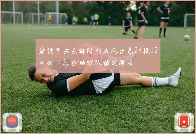 爱德华兹关键时刻表现出色24投12中砍下31分助球队锁定胜局