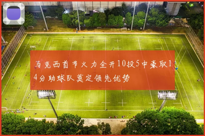 马克西首节火力全开10投5中豪取14分助球队奠定领先优势