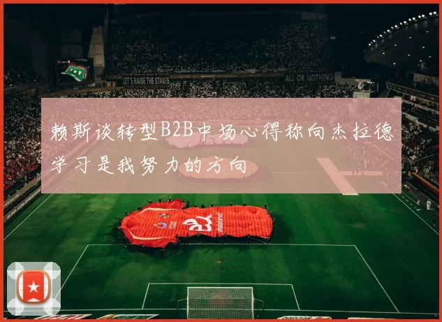 赖斯谈转型B2B中场心得称向杰拉德学习是我努力的方向