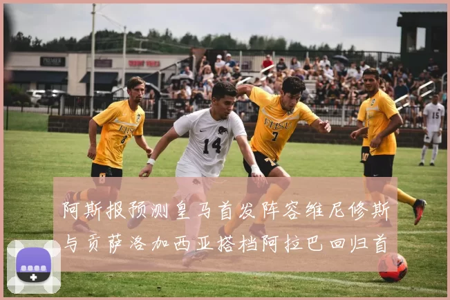 阿斯报预测皇马首发阵容维尼修斯与贡萨洛加西亚搭档阿拉巴回归首发位置