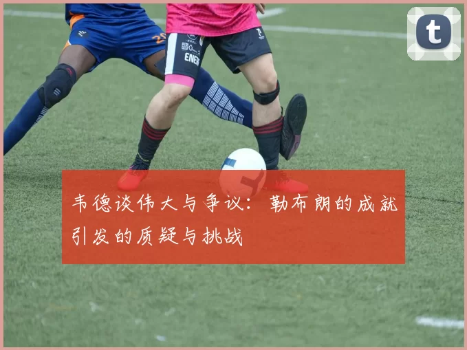 韦德谈伟大与争议：勒布朗的成就引发的质疑与挑战