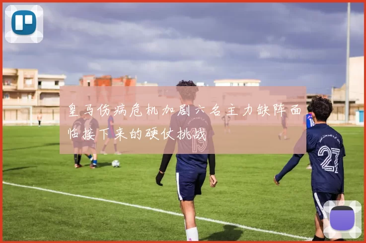 皇马伤病危机加剧六名主力缺阵面临接下来的硬仗挑战