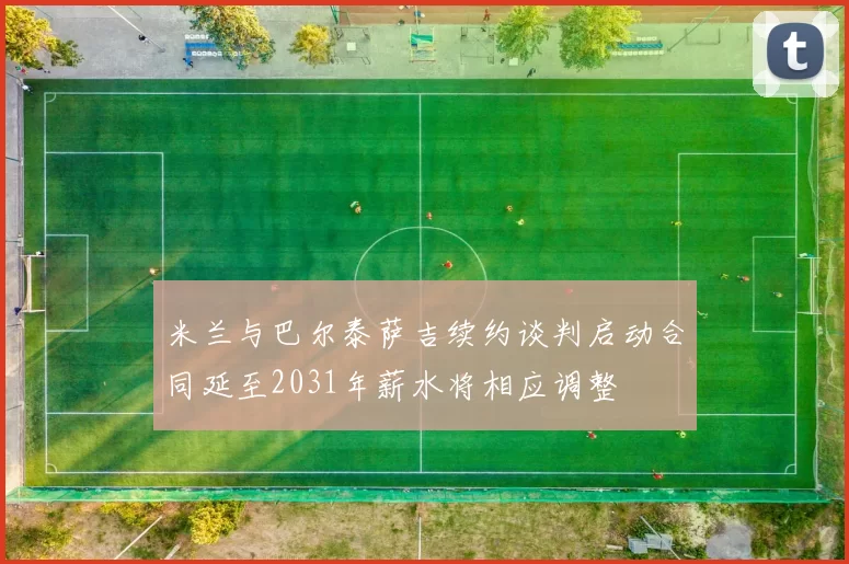 米兰与巴尔泰萨吉续约谈判启动合同延至2031年薪水将相应调整