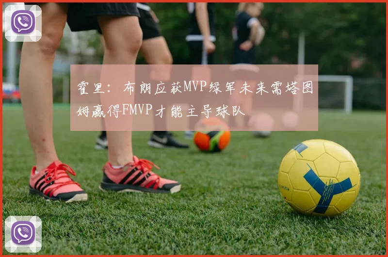 霍里：布朗应获MVP绿军未来需塔图姆赢得FMVP才能主导球队