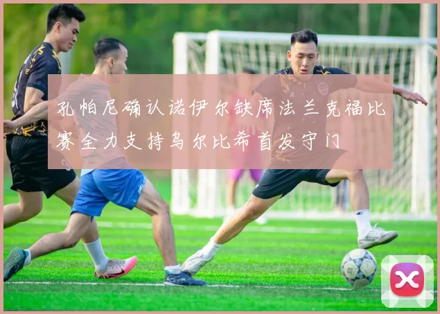 孔帕尼确认诺伊尔缺席法兰克福比赛全力支持乌尔比希首发守门