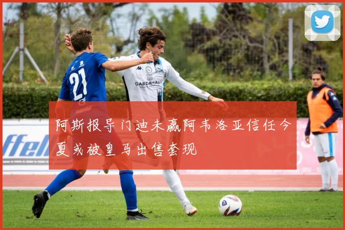 阿斯报导门迪未赢阿韦洛亚信任今夏或被皇马出售套现
