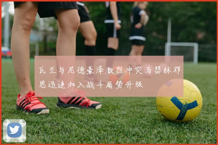 瓦兰与尼德豪泽激烈冲突马瑟林邓恩迅速加入战斗局势升级