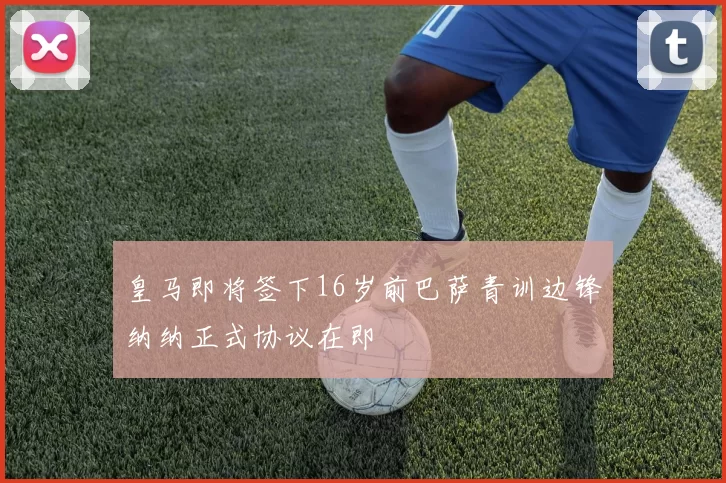皇马即将签下16岁前巴萨青训边锋纳纳正式协议在即