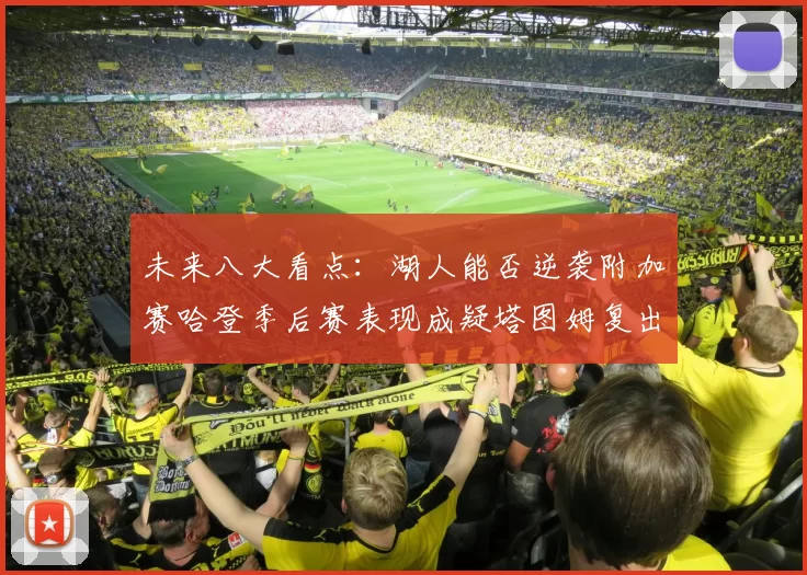 未来八大看点：湖人能否逆袭附加赛哈登季后赛表现成疑塔图姆复出能否助力球队