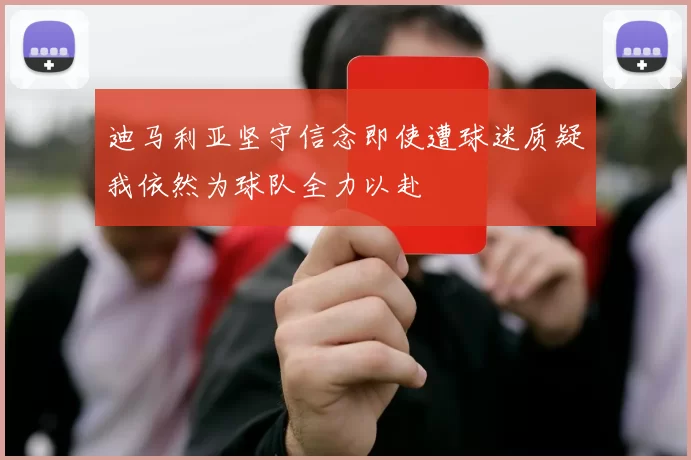 迪马利亚坚守信念即使遭球迷质疑我依然为球队全力以赴