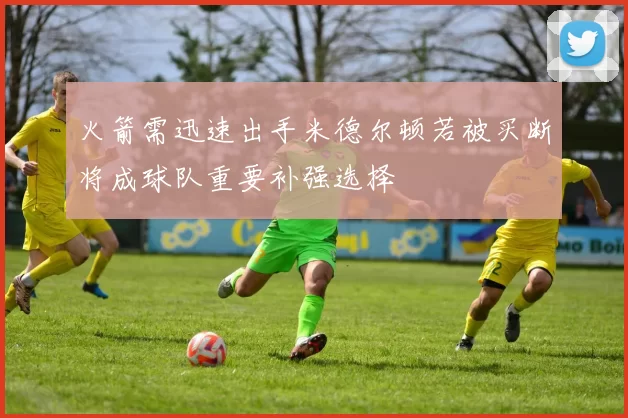 火箭需迅速出手米德尔顿若被买断将成球队重要补强选择