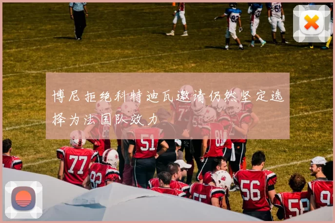 博尼拒绝科特迪瓦邀请仍然坚定选择为法国队效力
