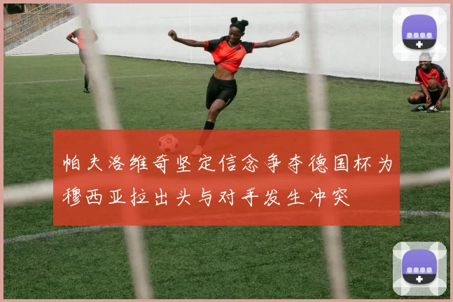 帕夫洛维奇坚定信念争夺德国杯为穆西亚拉出头与对手发生冲突