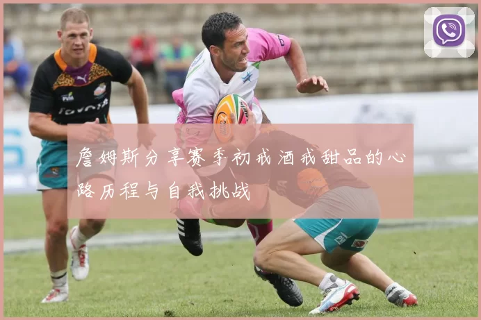 詹姆斯分享赛季初戒酒戒甜品的心路历程与自我挑战